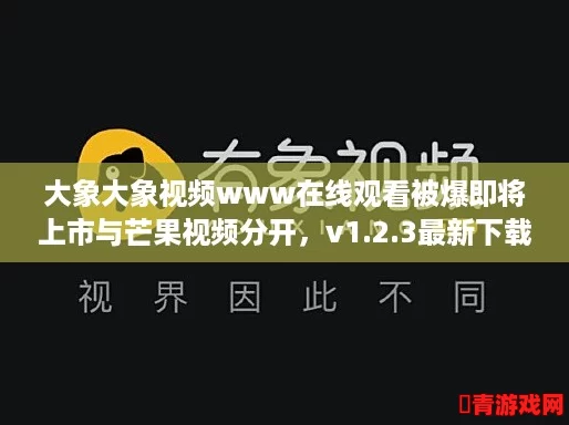 大象大象视频www在线观看被爆即将上市与芒果视频分开，v1.2.3最新下载地址分享