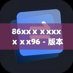 86xxⅹⅹxxxⅹⅹx96 - 版本1.0.3，最新下载量突破5000次！