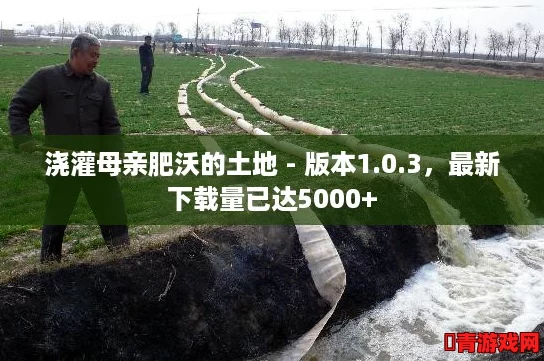 浇灌母亲肥沃的土地 - 版本1.0.3，最新下载量已达5000+